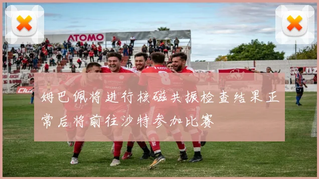 姆巴佩将进行核磁共振检查结果正常后将前往沙特参加比赛