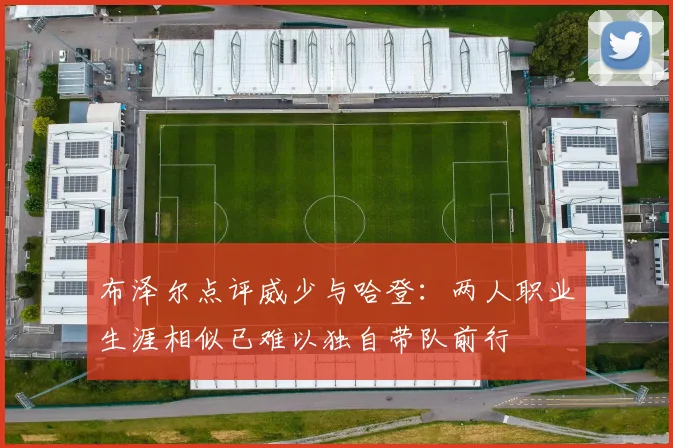 布泽尔点评威少与哈登：两人职业生涯相似已难以独自带队前行