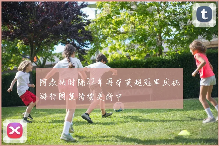 阿森纳时隔22年再夺英超冠军庆祝游行图集持续更新中