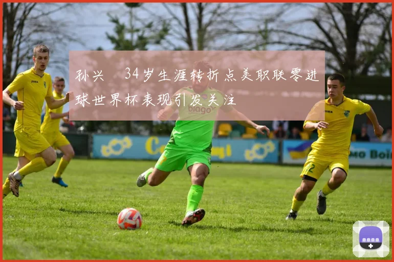 孙兴慜34岁生涯转折点美职联零进球世界杯表现引发关注
