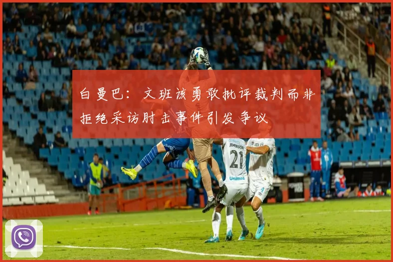 白曼巴：文班该勇敢批评裁判而非拒绝采访肘击事件引发争议