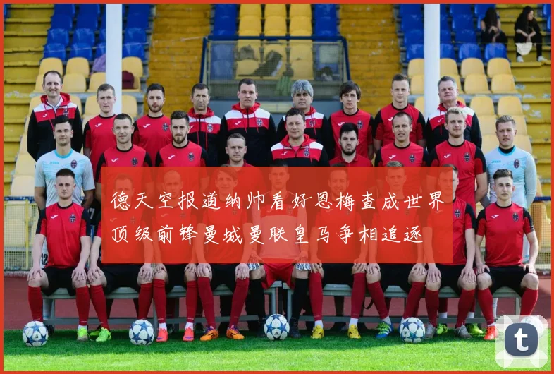 德天空报道纳帅看好恩梅查成世界顶级前锋曼城曼联皇马争相追逐