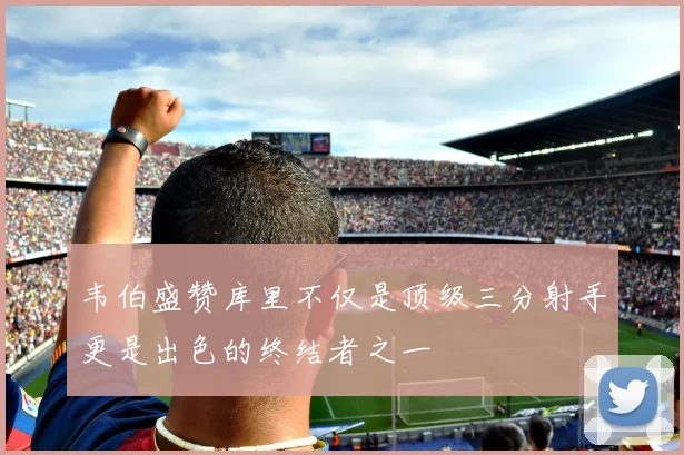 韦伯盛赞库里不仅是顶级三分射手更是出色的终结者之一