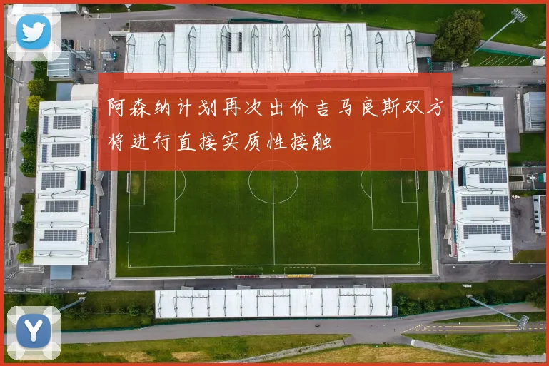 阿森纳计划再次出价吉马良斯双方将进行直接实质性接触