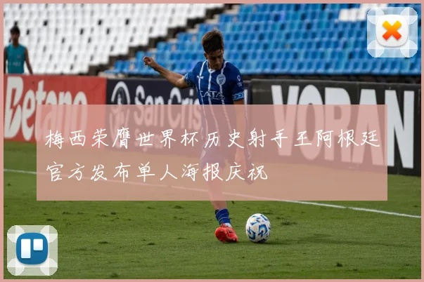 梅西荣膺世界杯历史射手王阿根廷官方发布单人海报庆祝