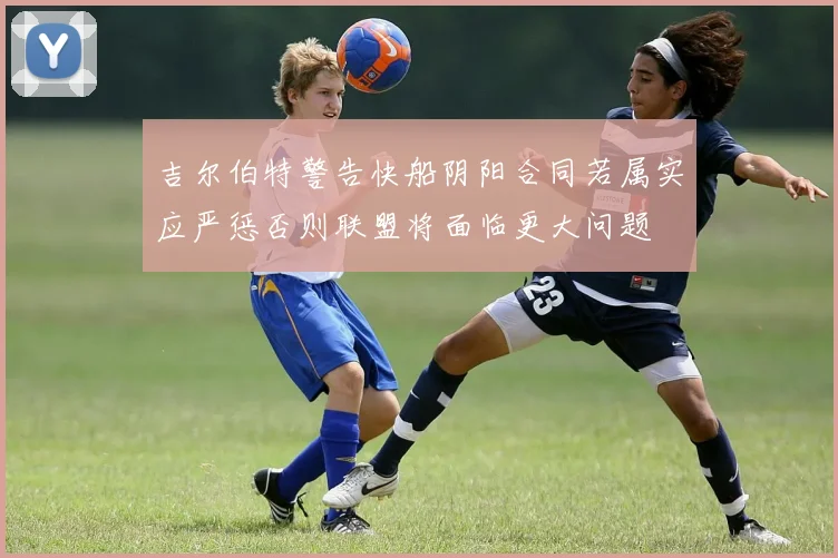 吉尔伯特警告快船阴阳合同若属实应严惩否则联盟将面临更大问题