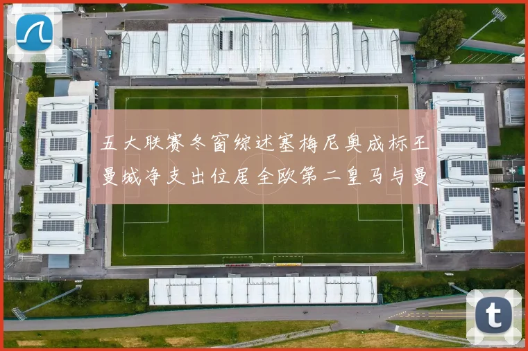 五大联赛冬窗综述塞梅尼奥成标王曼城净支出位居全欧第二皇马与曼联均未投入