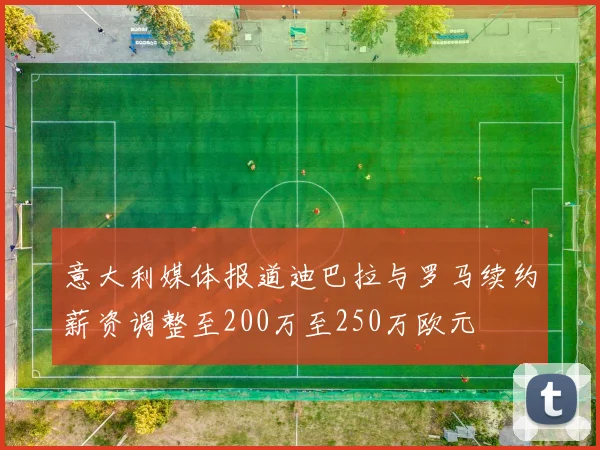 意大利媒体报道迪巴拉与罗马续约薪资调整至200万至250万欧元