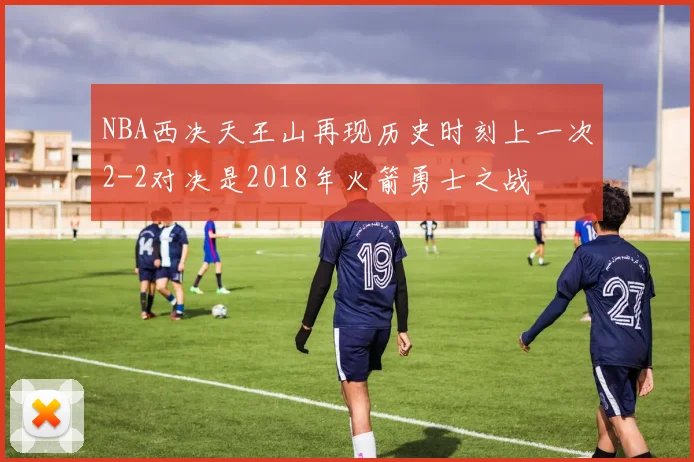 NBA西决天王山再现历史时刻上一次2-2对决是2018年火箭勇士之战