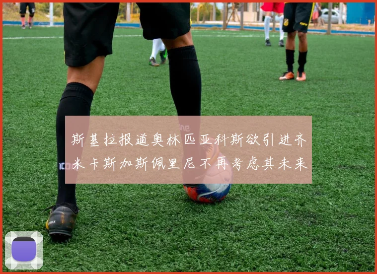 斯基拉报道奥林匹亚科斯欲引进齐米卡斯加斯佩里尼不再考虑其未来