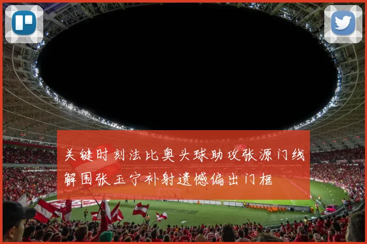 关键时刻法比奥头球助攻张源门线解围张玉宁补射遗憾偏出门框