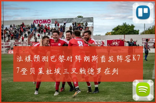 法媒预测巴黎对阵朗斯首发阵容K77登贝莱杜埃三叉戟德罗在列