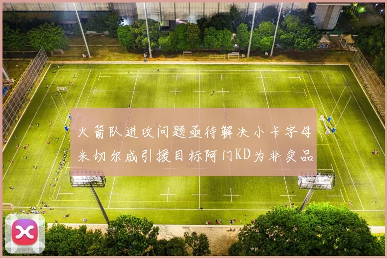 火箭队进攻问题亟待解决小卡字母米切尔成引援目标阿门KD为非卖品