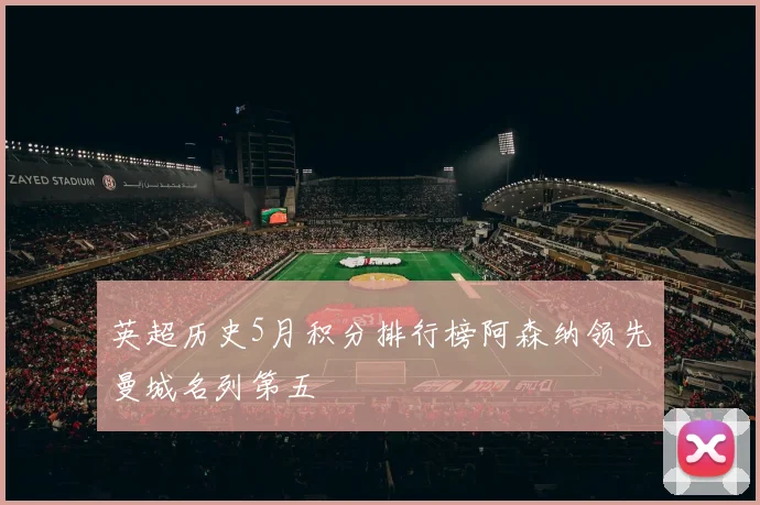 英超历史5月积分排行榜阿森纳领先曼城名列第五