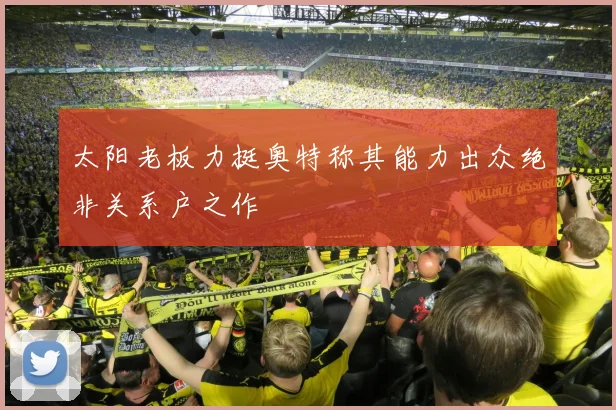 太阳老板力挺奥特称其能力出众绝非关系户之作