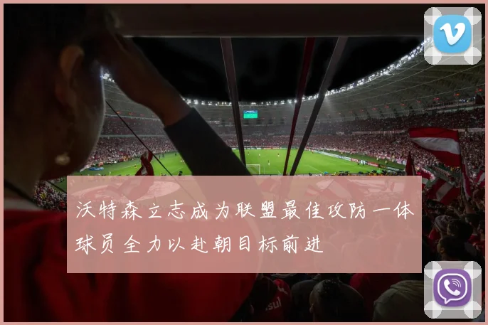沃特森立志成为联盟最佳攻防一体球员全力以赴朝目标前进