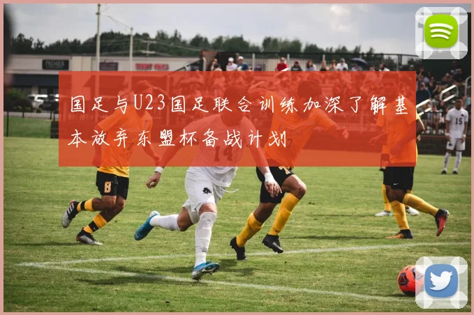 国足与U23国足联合训练加深了解基本放弃东盟杯备战计划