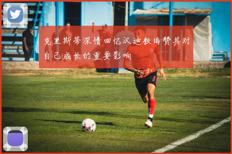 克里斯蒂深情回忆汉迪教诲赞其对自己成长的重要影响