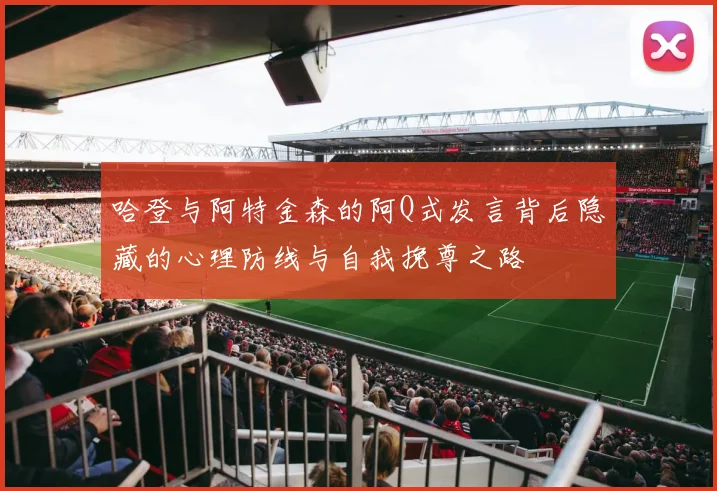哈登与阿特金森的阿Q式发言背后隐藏的心理防线与自我挽尊之路