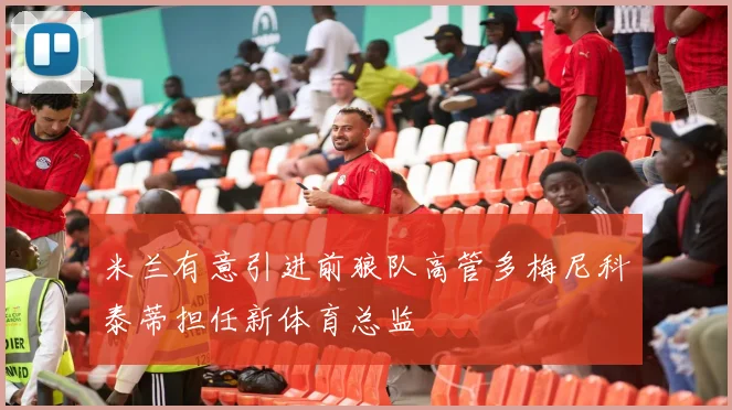 米兰有意引进前狼队高管多梅尼科泰蒂担任新体育总监