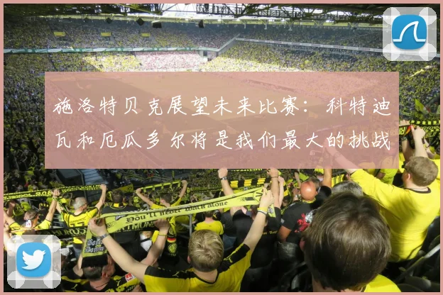 施洛特贝克展望未来比赛：科特迪瓦和厄瓜多尔将是我们最大的挑战
