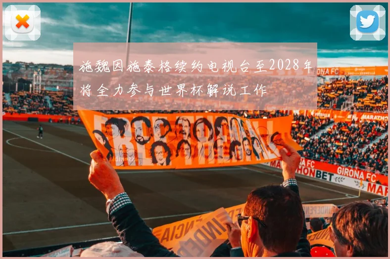 施魏因施泰格续约电视台至2028年将全力参与世界杯解说工作