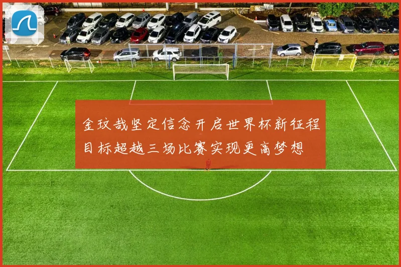 金玟哉坚定信念开启世界杯新征程目标超越三场比赛实现更高梦想