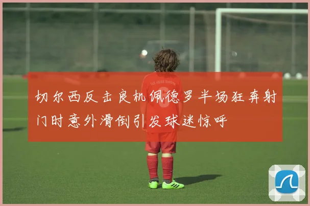 切尔西反击良机佩德罗半场狂奔射门时意外滑倒引发球迷惊呼