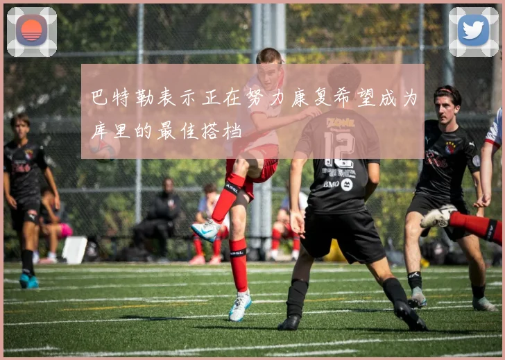 巴特勒表示正在努力康复希望成为库里的最佳搭档